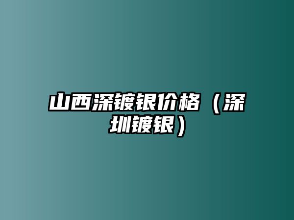 山西深鍍銀價(jià)格（深圳鍍銀）