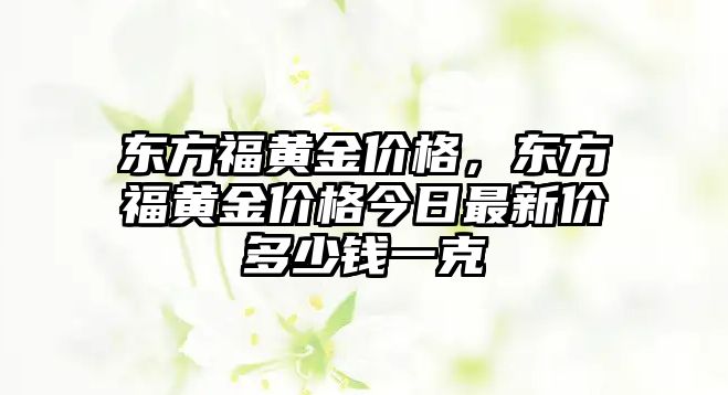 東方福黃金價格，東方福黃金價格今日最新價多少錢一克