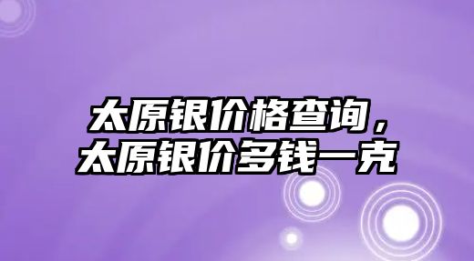 太原銀價格查詢，太原銀價多錢一克