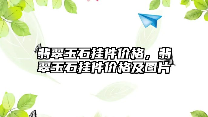 翡翠玉石掛件價(jià)格，翡翠玉石掛件價(jià)格及圖片