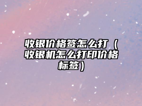 收銀價格簽怎么打（收銀機怎么打印價格標(biāo)簽）