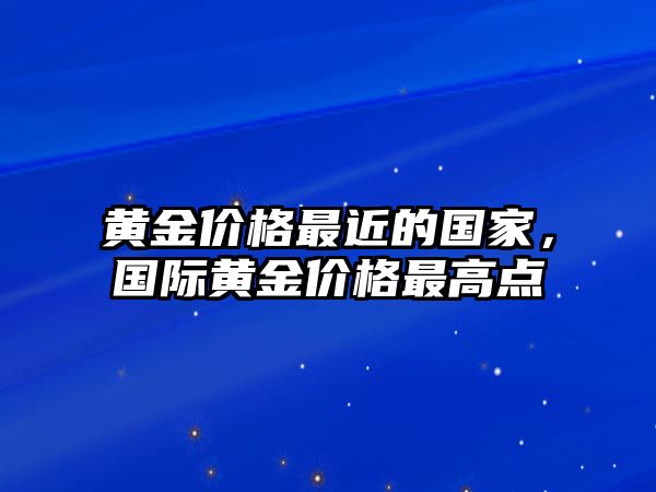 黃金價格最近的國家，國際黃金價格最高點