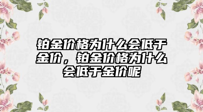 鉑金價(jià)格為什么會低于金價(jià)，鉑金價(jià)格為什么會低于金價(jià)呢