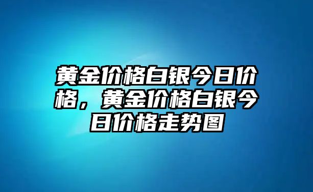 黃金價(jià)格白銀今日價(jià)格，黃金價(jià)格白銀今日價(jià)格走勢圖