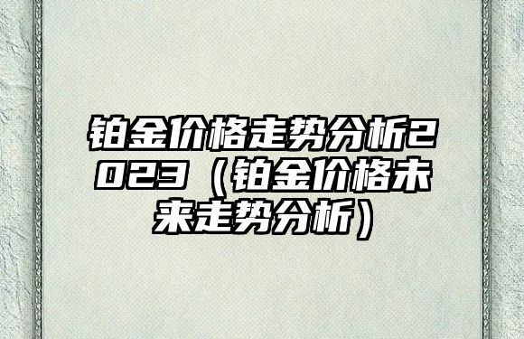 鉑金價格走勢分析2023（鉑金價格未來走勢分析）