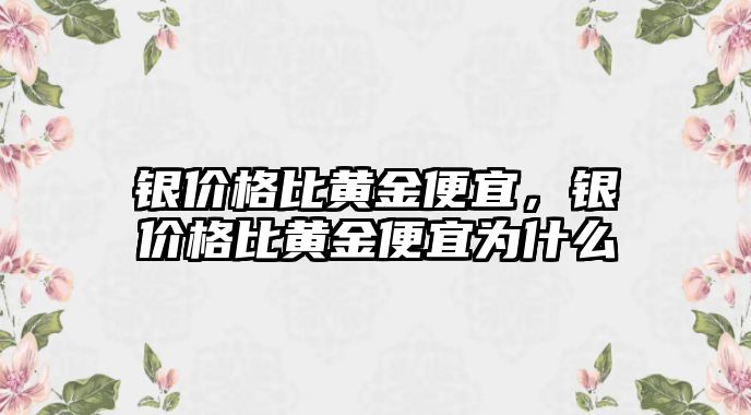 銀價格比黃金便宜，銀價格比黃金便宜為什么