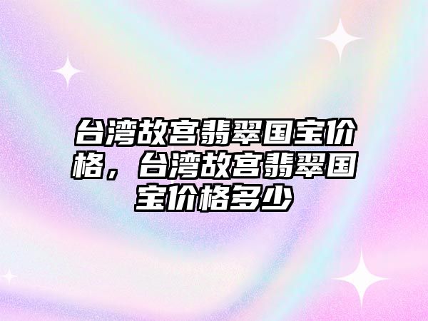 臺灣故宮翡翠國寶價格，臺灣故宮翡翠國寶價格多少