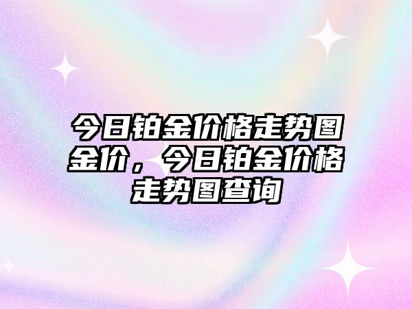 今日鉑金價(jià)格走勢(shì)圖金價(jià)，今日鉑金價(jià)格走勢(shì)圖查詢