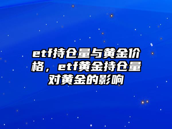 etf持倉(cāng)量與黃金價(jià)格，etf黃金持倉(cāng)量對(duì)黃金的影響