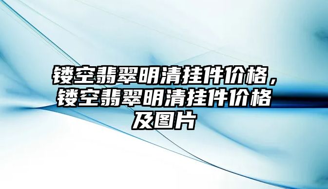 鏤空翡翠明清掛件價格，鏤空翡翠明清掛件價格及圖片