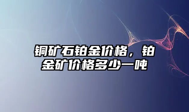 銅礦石鉑金價格，鉑金礦價格多少一噸