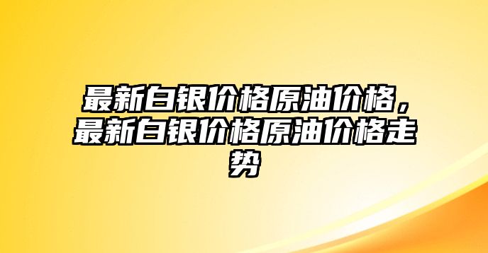 最新白銀價(jià)格原油價(jià)格，最新白銀價(jià)格原油價(jià)格走勢(shì)