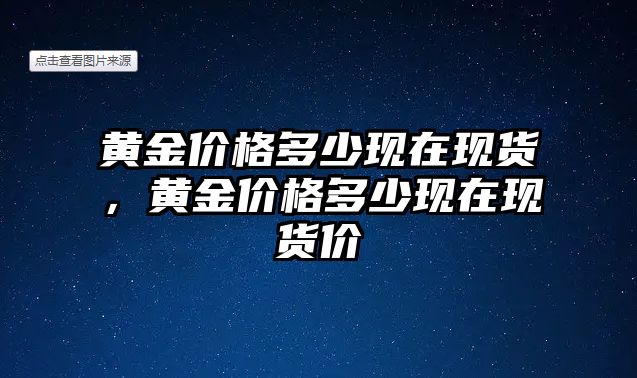 黃金價格多少現(xiàn)在現(xiàn)貨，黃金價格多少現(xiàn)在現(xiàn)貨價