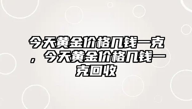 今天黃金價(jià)格幾錢一克，今天黃金價(jià)格幾錢一克回收