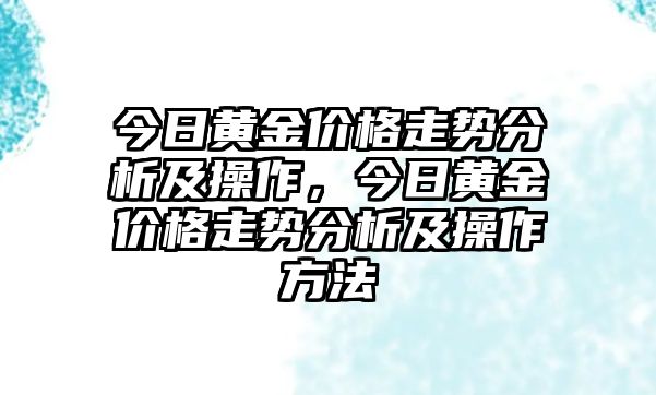 今日黃金價(jià)格走勢(shì)分析及操作，今日黃金價(jià)格走勢(shì)分析及操作方法