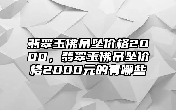 翡翠玉佛吊墜價(jià)格2000，翡翠玉佛吊墜價(jià)格2000元的有哪些