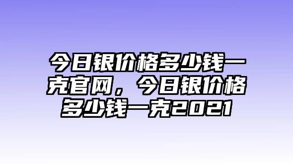 今日銀價(jià)格多少錢一克官網(wǎng)，今日銀價(jià)格多少錢一克2021