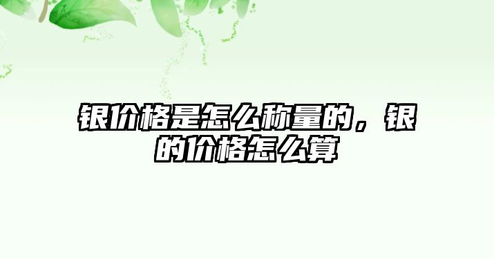 銀價格是怎么稱量的，銀的價格怎么算