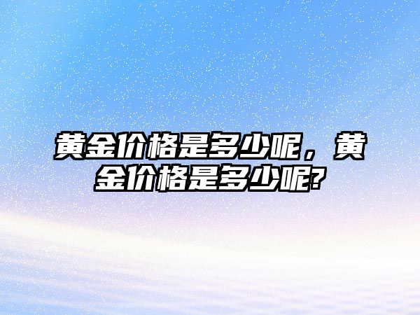 黃金價(jià)格是多少呢，黃金價(jià)格是多少呢?