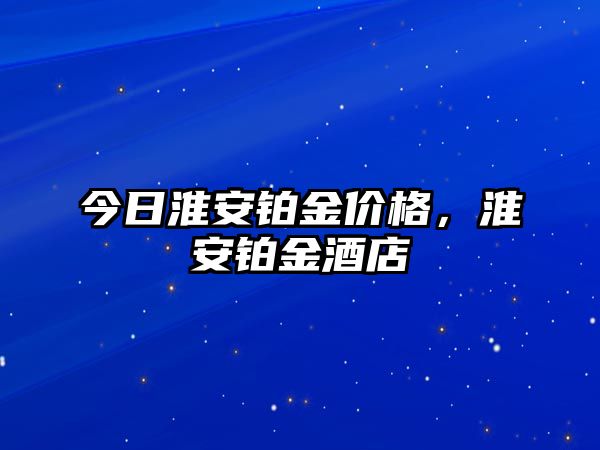 今日淮安鉑金價(jià)格，淮安鉑金酒店