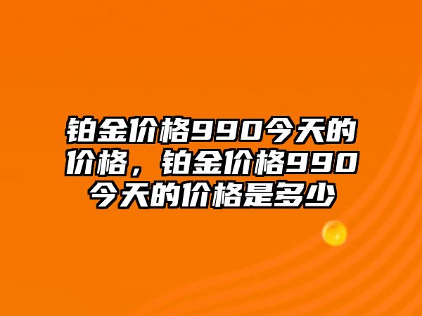 鉑金價格990今天的價格，鉑金價格990今天的價格是多少