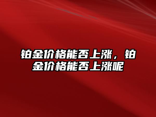 鉑金價格能否上漲，鉑金價格能否上漲呢