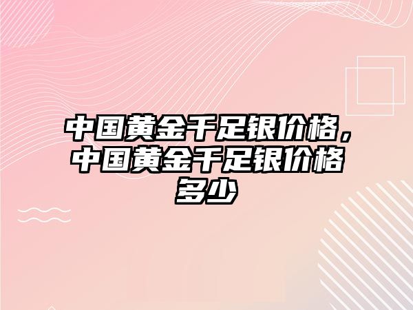 中國黃金千足銀價格，中國黃金千足銀價格多少