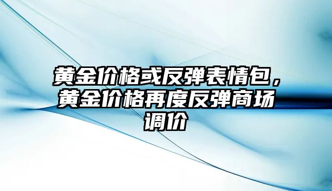 黃金價(jià)格或反彈表情包，黃金價(jià)格再度反彈商場(chǎng)調(diào)價(jià)