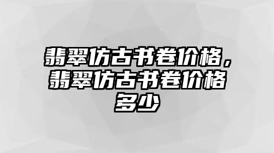 翡翠仿古書卷價格，翡翠仿古書卷價格多少