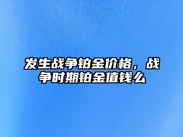 發(fā)生戰(zhàn)爭鉑金價格，戰(zhàn)爭時期鉑金值錢么