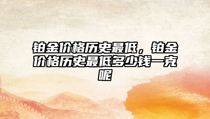 鉑金價(jià)格歷史最低，鉑金價(jià)格歷史最低多少錢一克呢