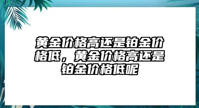 黃金價格高還是鉑金價格低，黃金價格高還是鉑金價格低呢