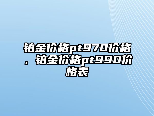 鉑金價(jià)格pt970價(jià)格，鉑金價(jià)格pt990價(jià)格表