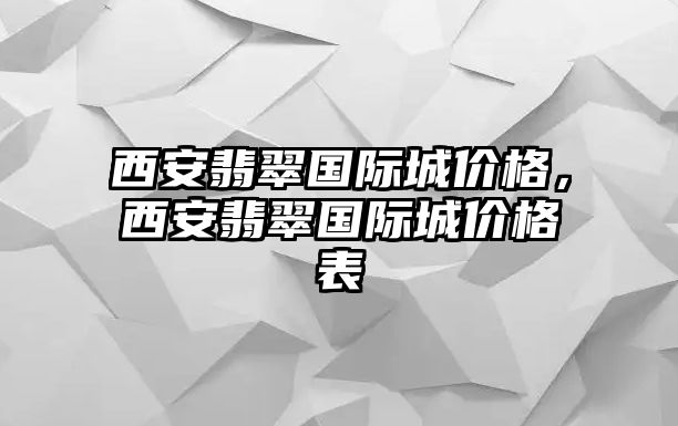 西安翡翠國際城價(jià)格，西安翡翠國際城價(jià)格表