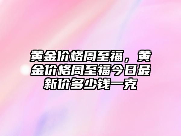 黃金價格周至福，黃金價格周至福今日最新價多少錢一克