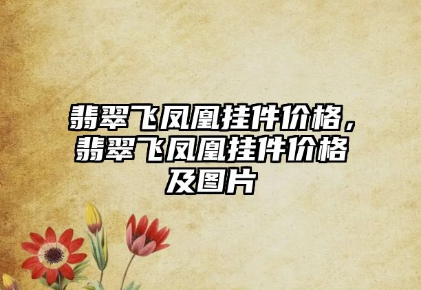 翡翠飛鳳凰掛件價(jià)格，翡翠飛鳳凰掛件價(jià)格及圖片