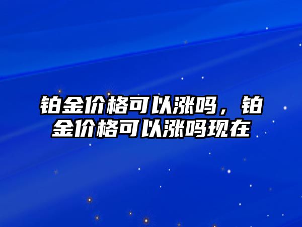 鉑金價格可以漲嗎，鉑金價格可以漲嗎現(xiàn)在