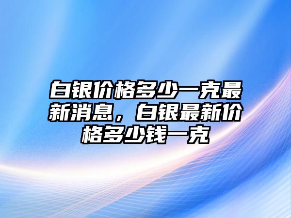 白銀價(jià)格多少一克最新消息，白銀最新價(jià)格多少錢一克