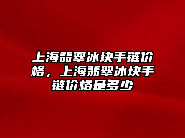 上海翡翠冰塊手鏈價(jià)格，上海翡翠冰塊手鏈價(jià)格是多少