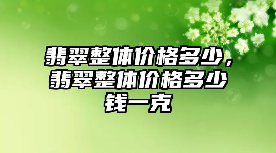 翡翠整體價格多少，翡翠整體價格多少錢一克