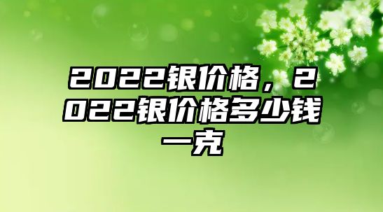 2022銀價(jià)格，2022銀價(jià)格多少錢一克