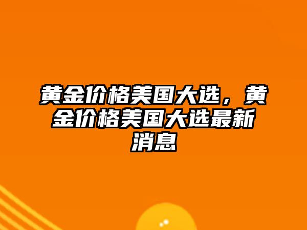 黃金價格美國大選，黃金價格美國大選最新消息