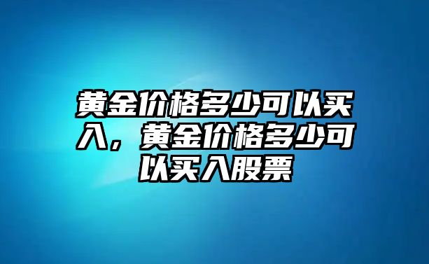 黃金價(jià)格多少可以買入，黃金價(jià)格多少可以買入股票