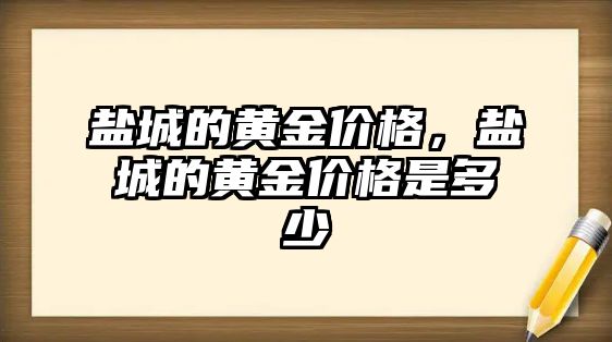 鹽城的黃金價格，鹽城的黃金價格是多少