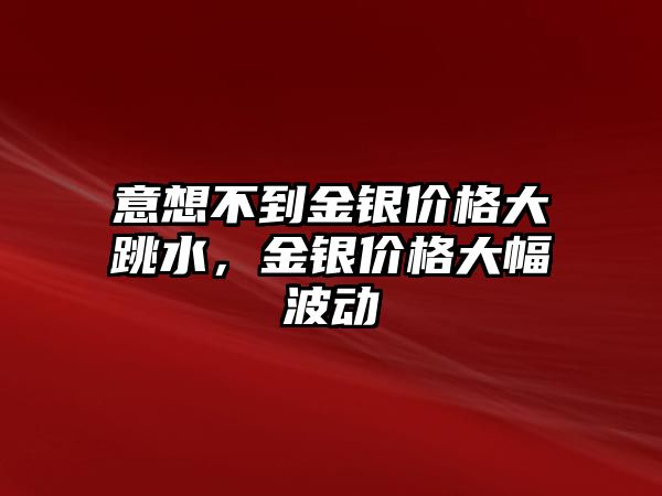 意想不到金銀價格大跳水，金銀價格大幅波動