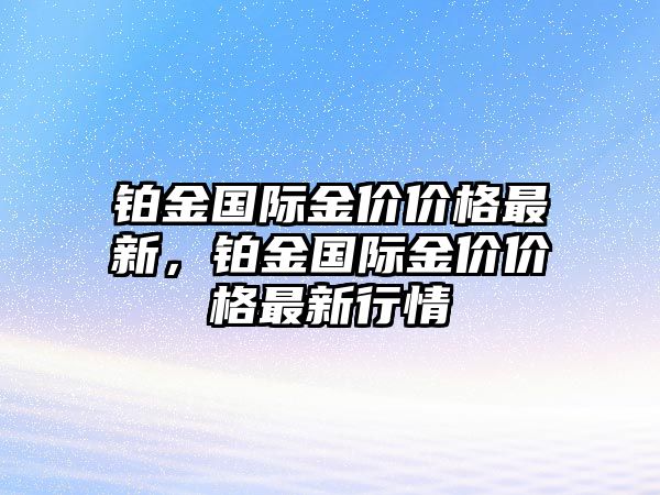 鉑金國(guó)際金價(jià)價(jià)格最新，鉑金國(guó)際金價(jià)價(jià)格最新行情