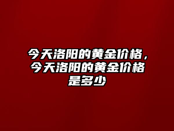 今天洛陽的黃金價格，今天洛陽的黃金價格是多少