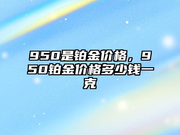 950是鉑金價(jià)格，950鉑金價(jià)格多少錢一克