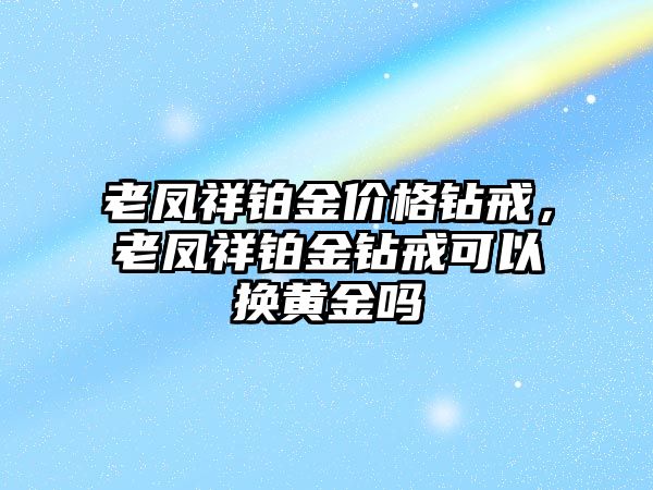 老鳳祥鉑金價(jià)格鉆戒，老鳳祥鉑金鉆戒可以換黃金嗎