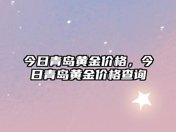 今日青島黃金價(jià)格，今日青島黃金價(jià)格查詢